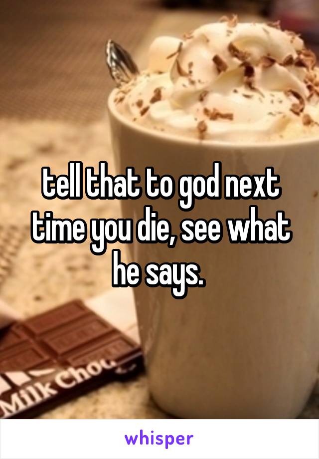 tell that to god next time you die, see what he says. 