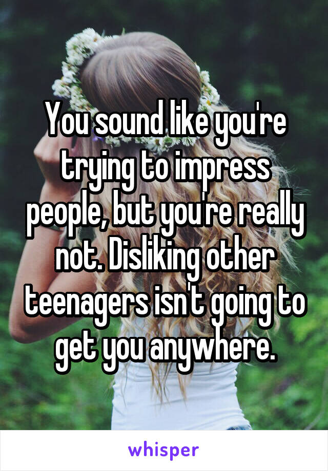 You sound like you're trying to impress people, but you're really not. Disliking other teenagers isn't going to get you anywhere.