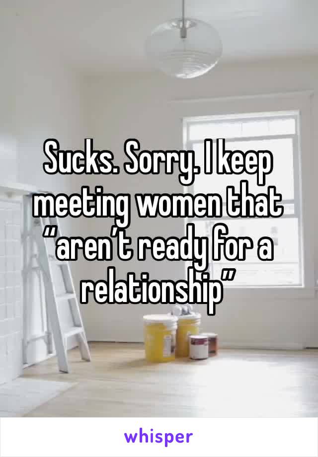 Sucks. Sorry. I keep meeting women that “aren’t ready for a relationship”