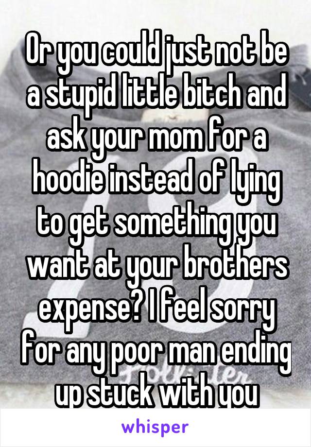 Or you could just not be a stupid little bitch and ask your mom for a hoodie instead of lying to get something you want at your brothers expense? I feel sorry for any poor man ending up stuck with you