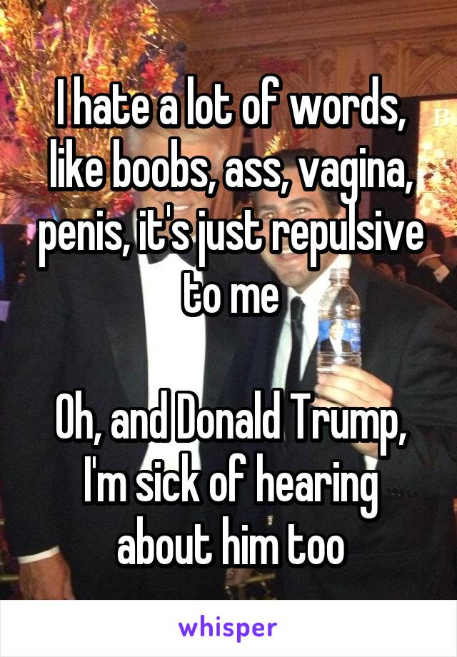 I hate a lot of words, like boobs, ass, vagina, penis, it's just repulsive to me

Oh, and Donald Trump, I'm sick of hearing about him too