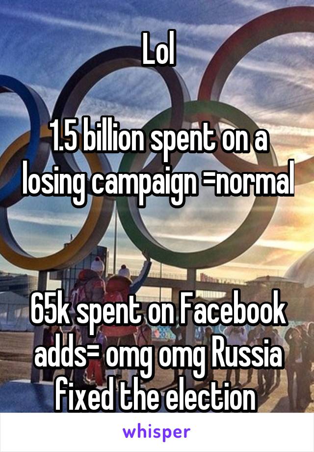 Lol

1.5 billion spent on a losing campaign =normal 

65k spent on Facebook adds= omg omg Russia fixed the election 