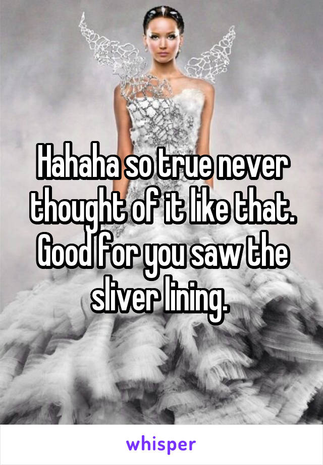 Hahaha so true never thought of it like that. Good for you saw the sliver lining. 