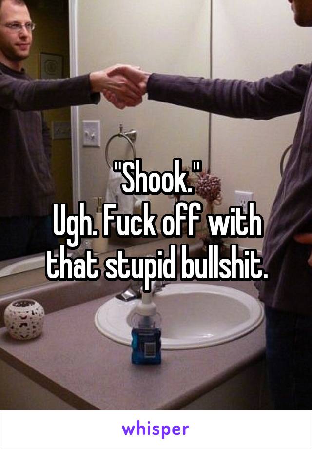"Shook."
Ugh. Fuck off with that stupid bullshit.