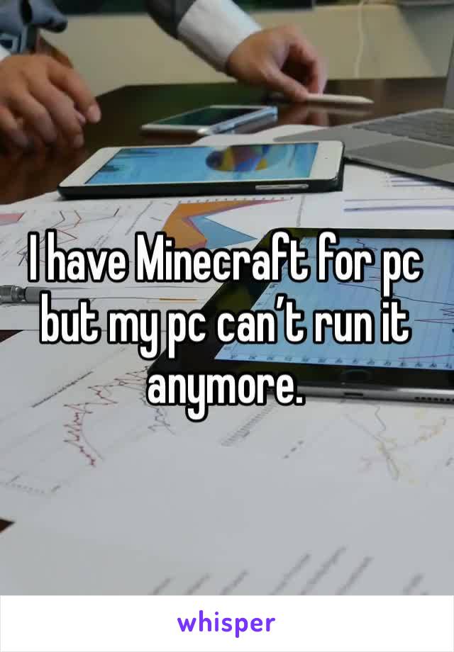 I have Minecraft for pc but my pc can’t run it anymore.