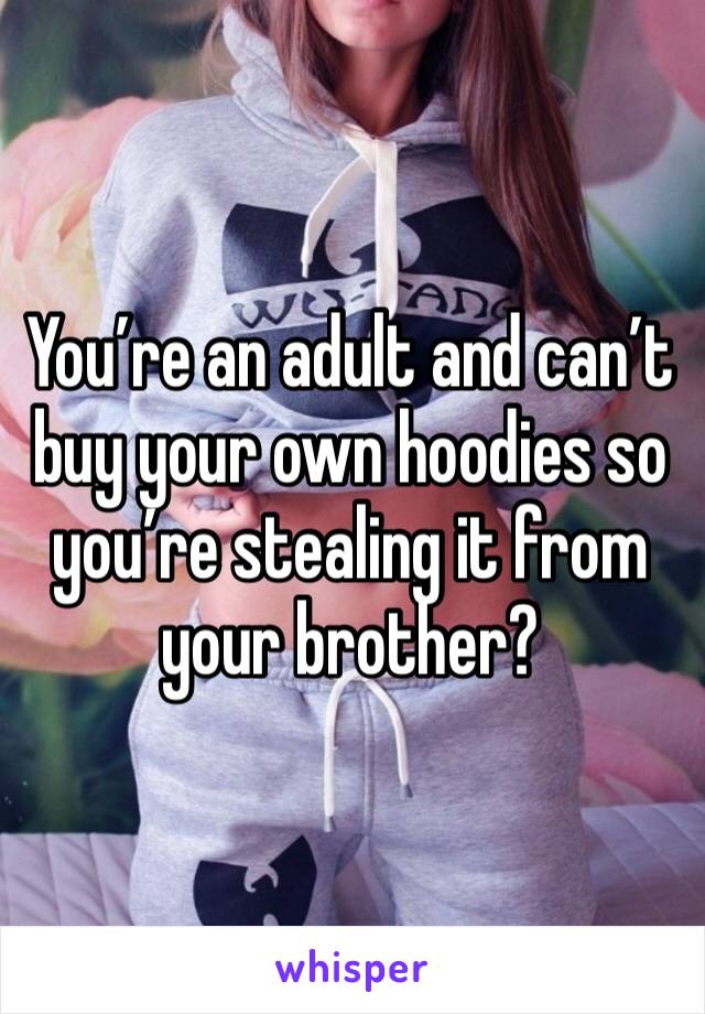 You’re an adult and can’t buy your own hoodies so you’re stealing it from your brother?