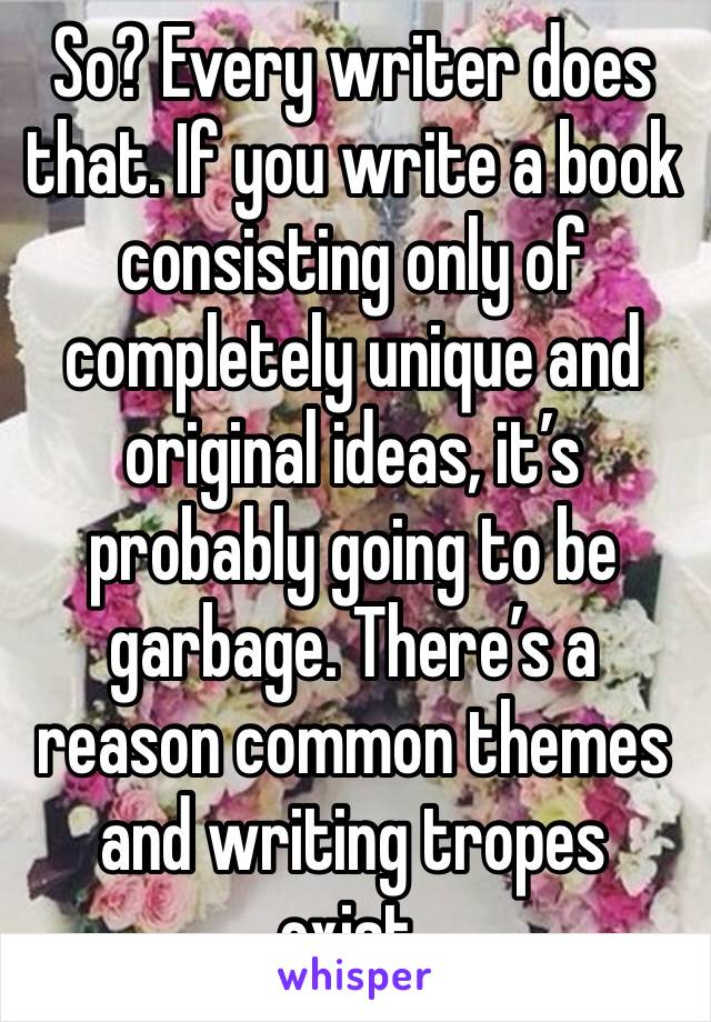 So? Every writer does that. If you write a book consisting only of completely unique and original ideas, it’s probably going to be garbage. There’s a reason common themes and writing tropes exist.