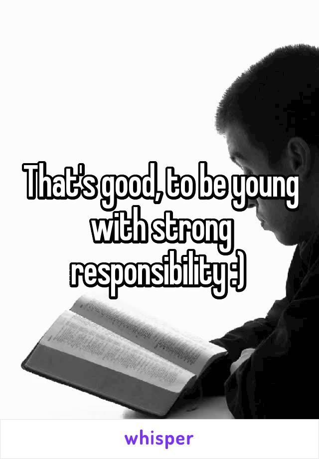 That's good, to be young with strong responsibility :) 