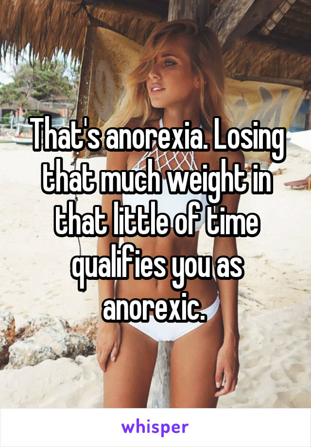 That's anorexia. Losing that much weight in that little of time qualifies you as anorexic. 