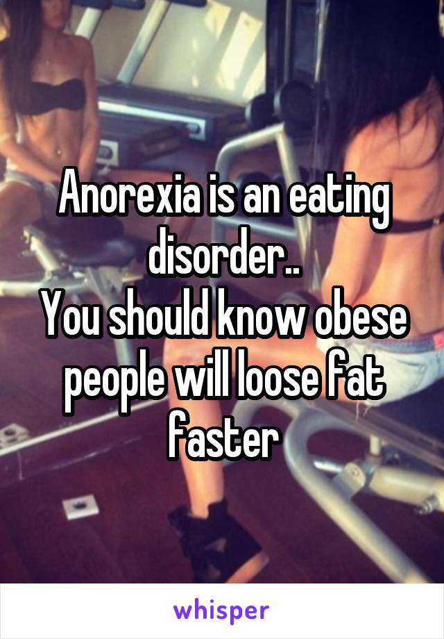 Anorexia is an eating disorder..
You should know obese people will loose fat faster