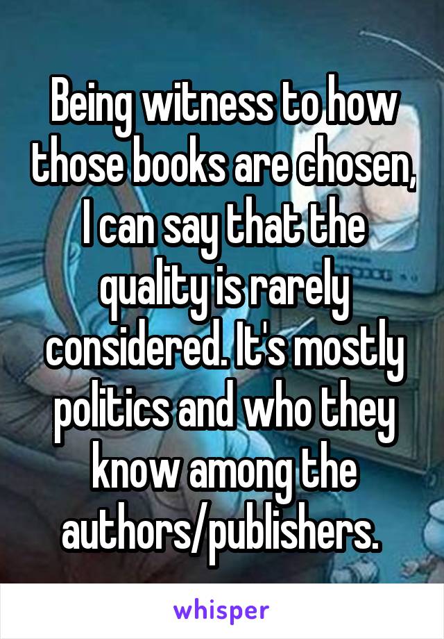 Being witness to how those books are chosen, I can say that the quality is rarely considered. It's mostly politics and who they know among the authors/publishers. 
