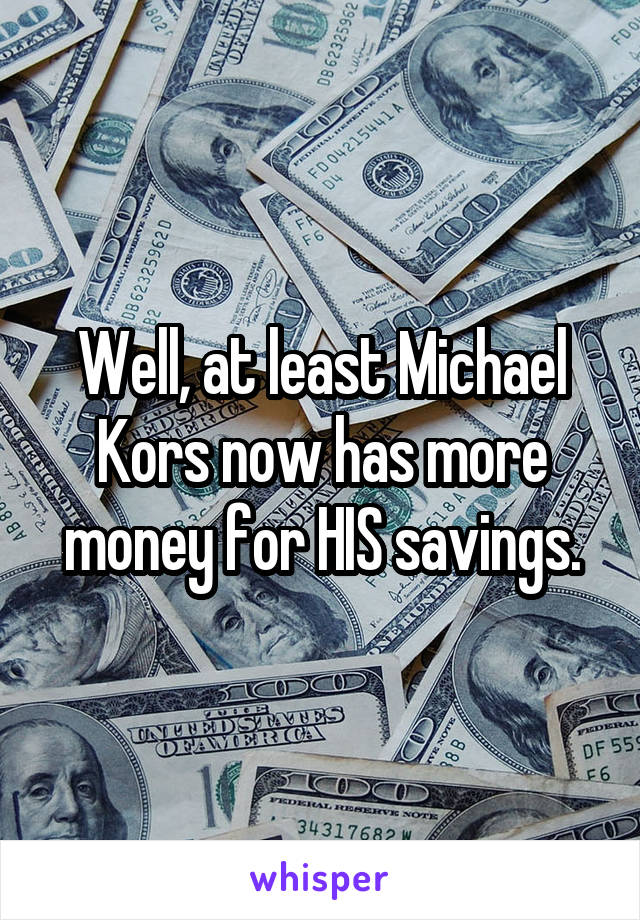 Well, at least Michael Kors now has more money for HIS savings.