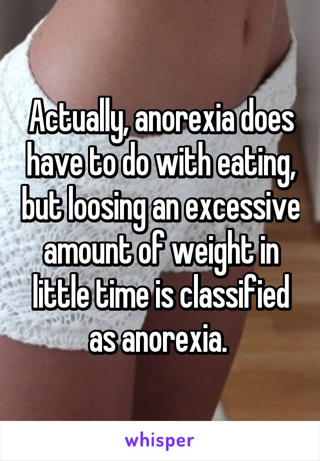 Actually, anorexia does have to do with eating, but loosing an excessive amount of weight in little time is classified as anorexia. 