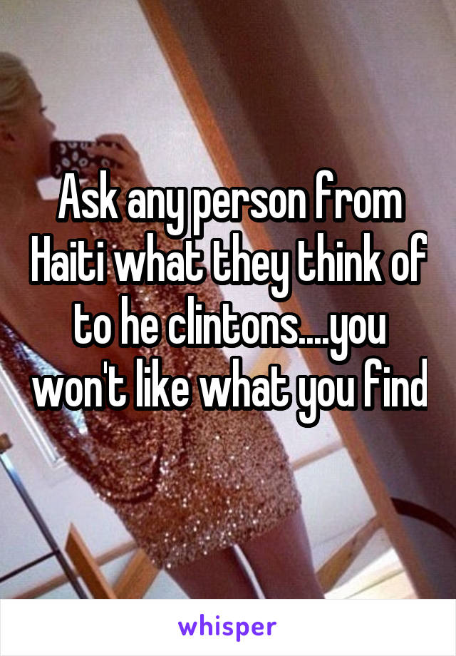 Ask any person from Haiti what they think of to he clintons....you won't like what you find 