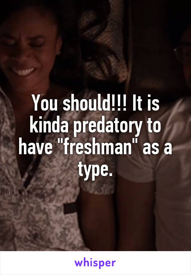 You should!!! It is kinda predatory to have "freshman" as a type.