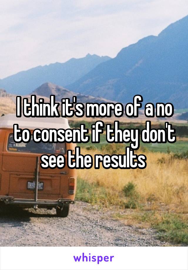 I think it's more of a no to consent if they don't see the results 