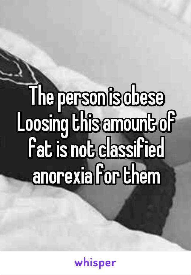 The person is obese
Loosing this amount of fat is not classified anorexia for them