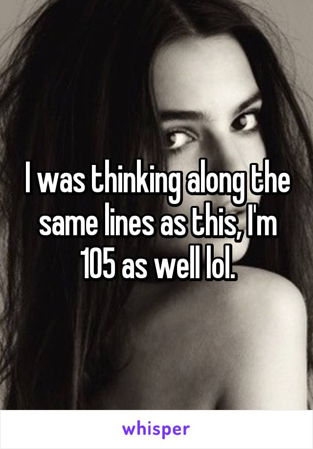 I was thinking along the same lines as this, I'm 105 as well lol.