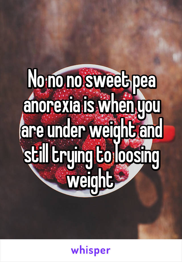 No no no sweet pea anorexia is when you are under weight and still trying to loosing weight 