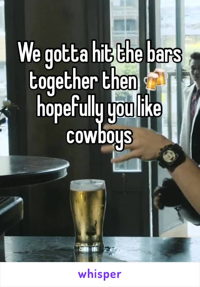 We gotta hit the bars together then 🍻 hopefully you like cowboys 
