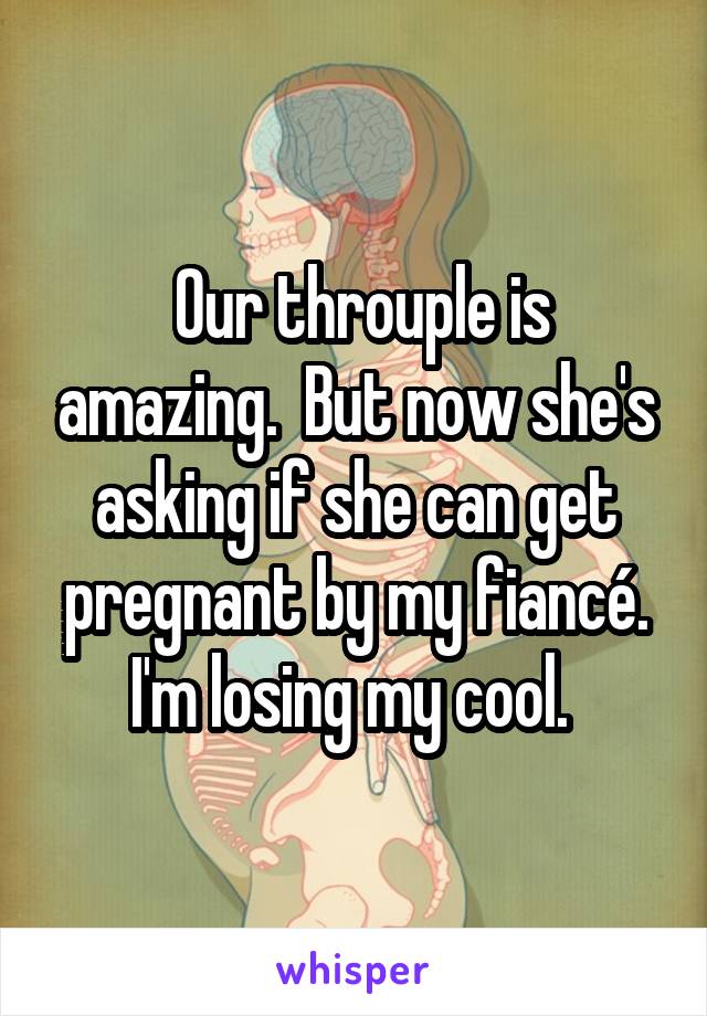  Our throuple is amazing.  But now she's asking if she can get pregnant by my fiancé. I'm losing my cool. 