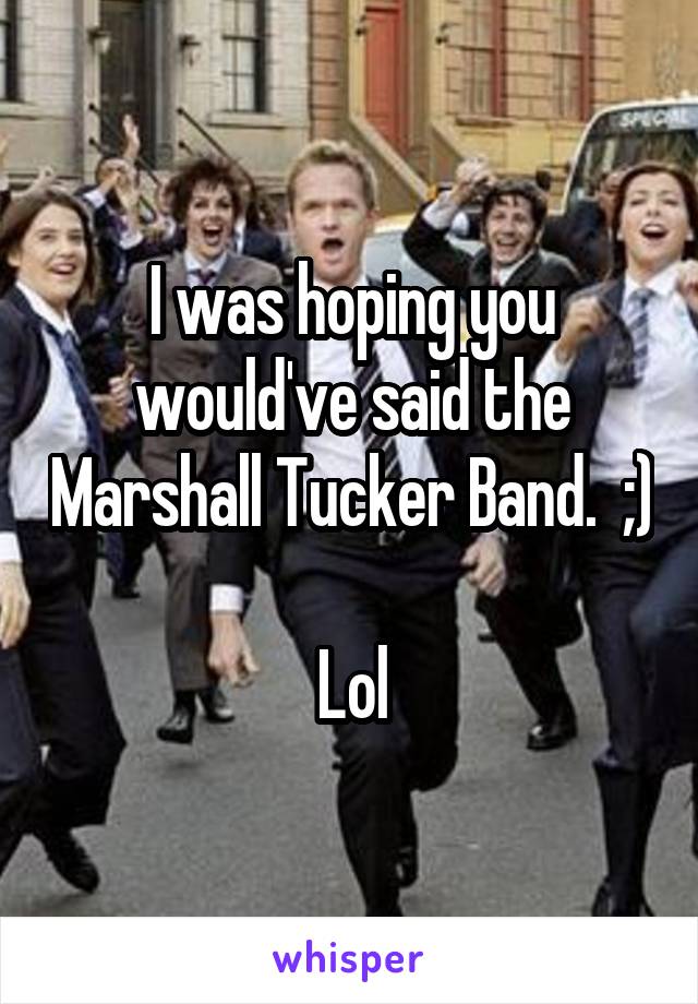 I was hoping you would've said the Marshall Tucker Band.  ;)

Lol