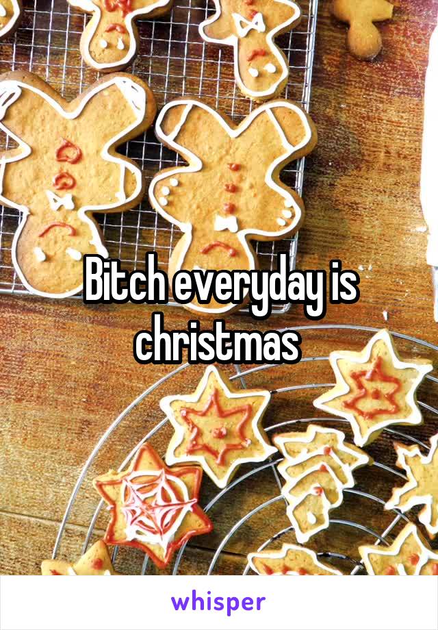 Bitch everyday is christmas 