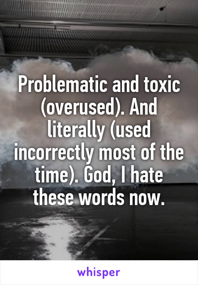 Problematic and toxic (overused). And literally (used incorrectly most of the time). God, I hate these words now.
