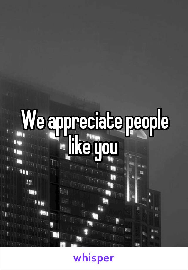We appreciate people like you 