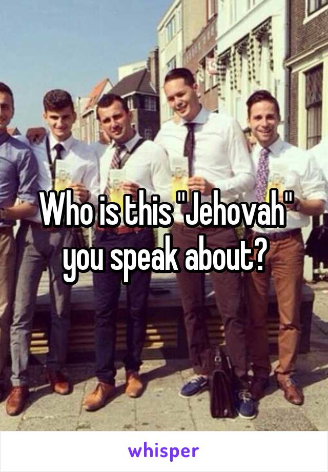Who is this "Jehovah" you speak about?