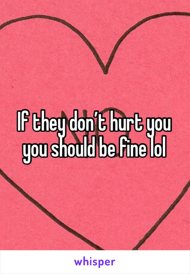 If they don’t hurt you you should be fine lol