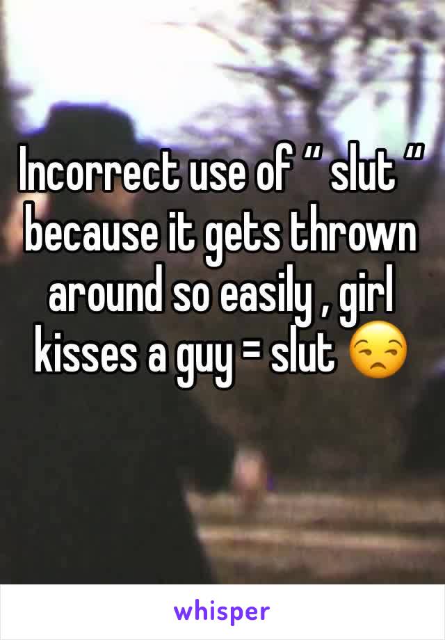Incorrect use of “ slut “ because it gets thrown around so easily , girl kisses a guy = slut 😒