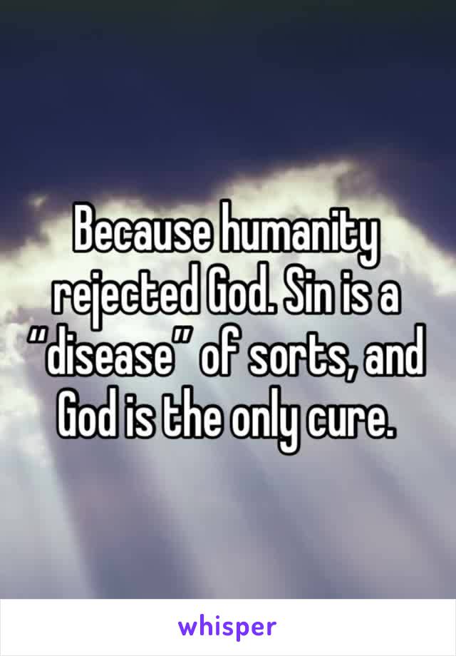 Because humanity rejected God. Sin is a “disease” of sorts, and God is the only cure.
