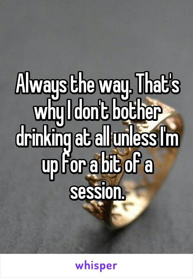 Always the way. That's why I don't bother drinking at all unless I'm up for a bit of a session.