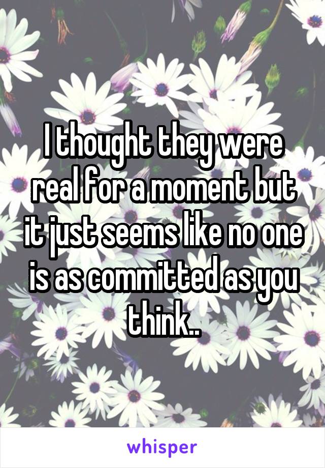 I thought they were real for a moment but it just seems like no one is as committed as you think..