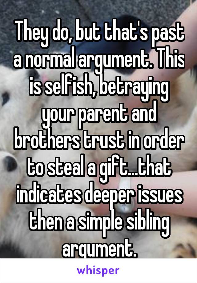 They do, but that's past a normal argument. This is selfish, betraying your parent and brothers trust in order to steal a gift...that indicates deeper issues then a simple sibling argument.