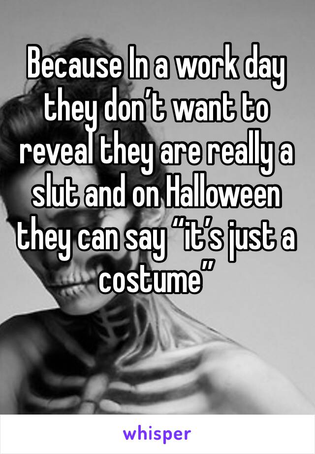 Because In a work day they don’t want to reveal they are really a slut and on Halloween they can say “it’s just a costume”