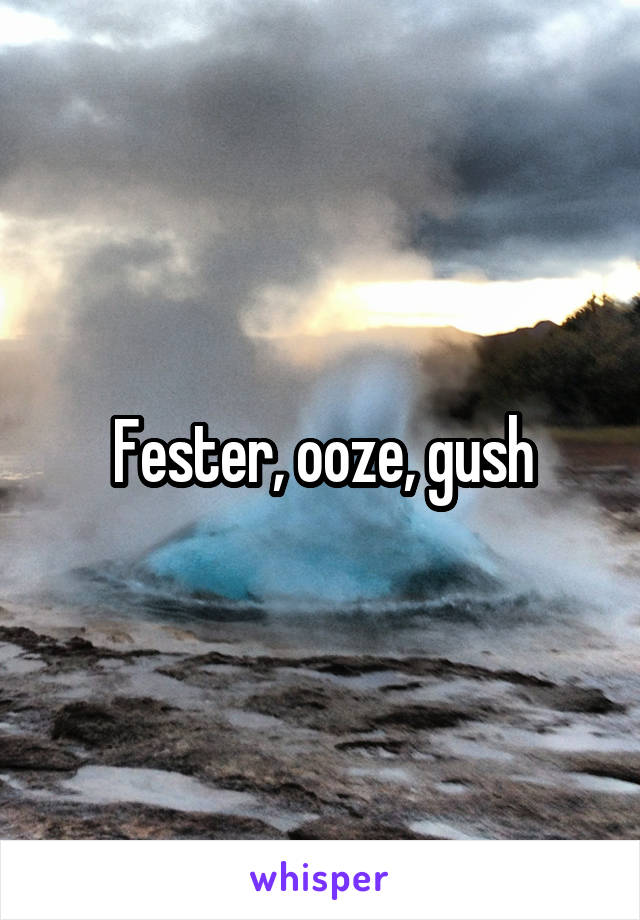 Fester, ooze, gush