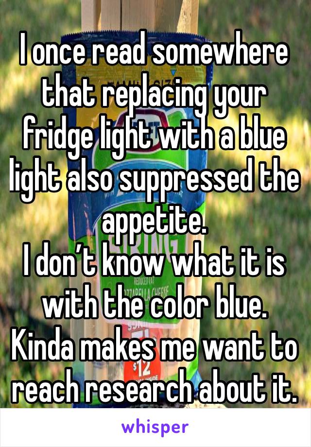 I once read somewhere that replacing your fridge light with a blue light also suppressed the appetite. 
I don’t know what it is with the color blue. Kinda makes me want to reach research about it. 