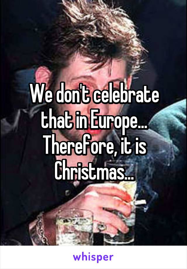 We don't celebrate that in Europe... Therefore, it is Christmas...