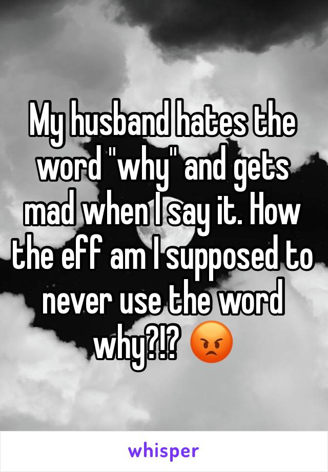 My husband hates the word "why" and gets mad when I say it. How the eff am I supposed to never use the word why?!? 😡