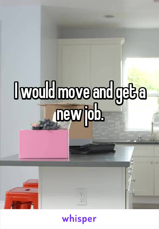 I would move and get a new job.

