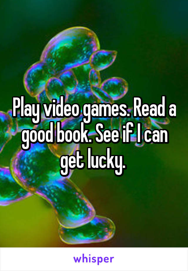 Play video games. Read a good book. See if I can get lucky. 