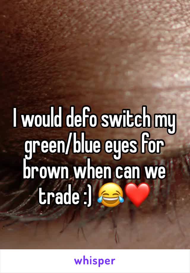 I would defo switch my green/blue eyes for brown when can we trade :) 😂❤️
