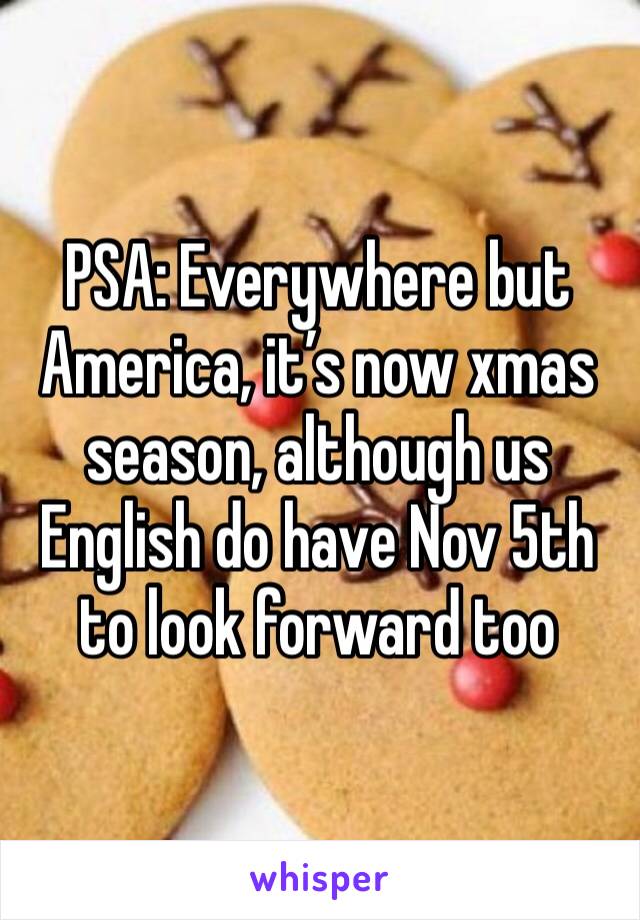PSA: Everywhere but America, it’s now xmas season, although us English do have Nov 5th to look forward too 