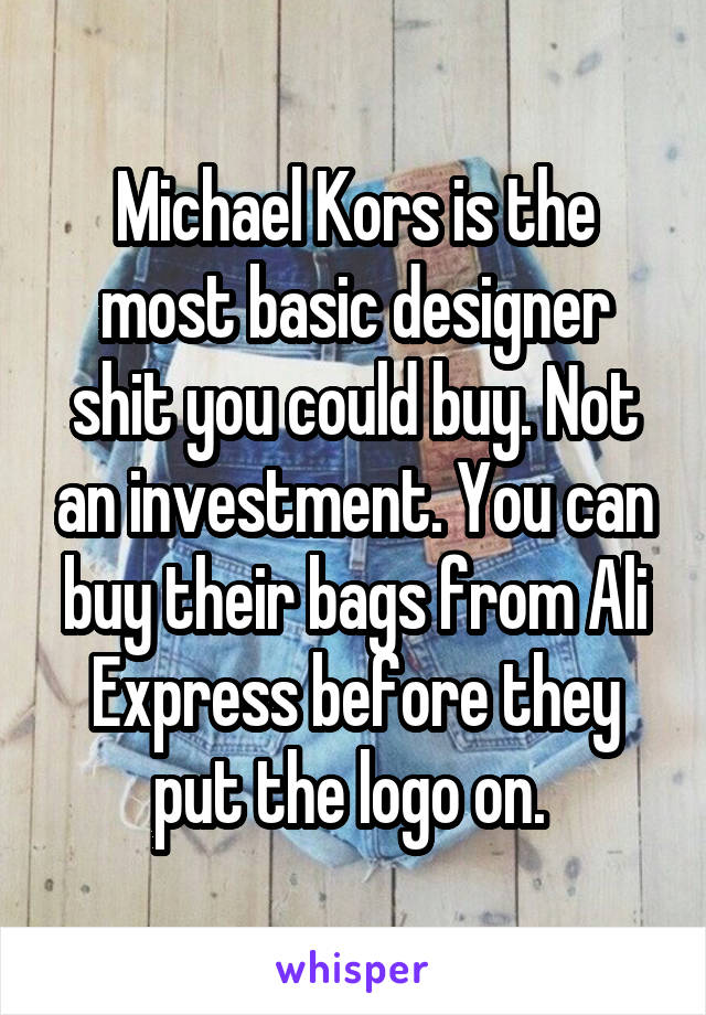 Michael Kors is the most basic designer shit you could buy. Not an investment. You can buy their bags from Ali Express before they put the logo on. 