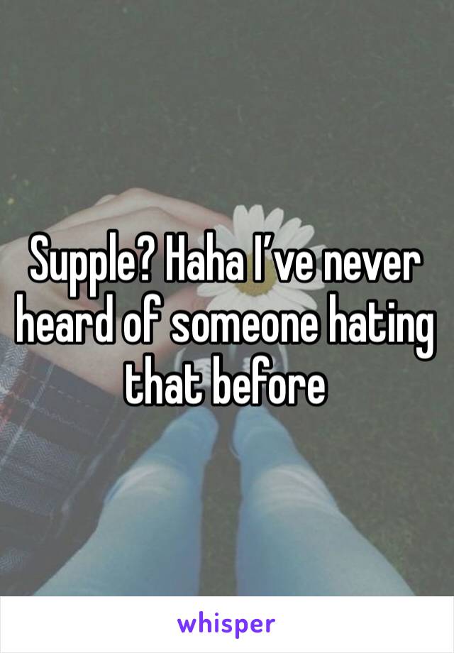 Supple? Haha I’ve never heard of someone hating that before