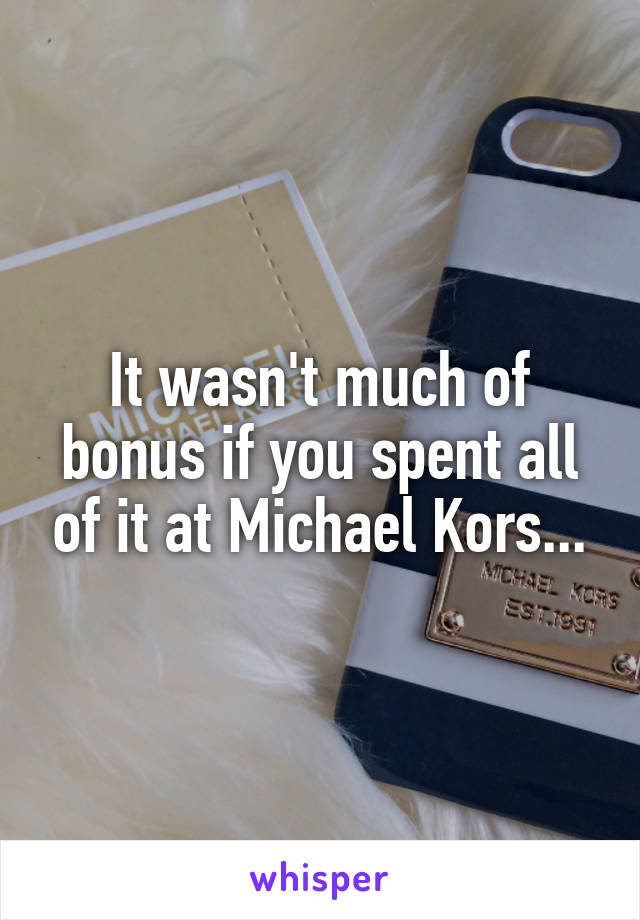 It wasn't much of bonus if you spent all of it at Michael Kors...