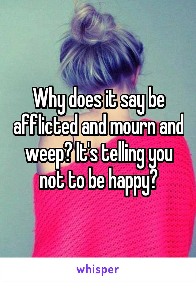 Why does it say be afflicted and mourn and weep? It's telling you not to be happy?
