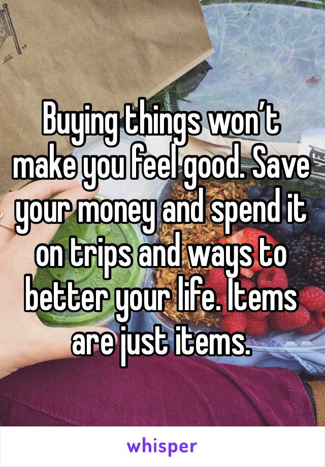 Buying things won’t make you feel good. Save your money and spend it on trips and ways to better your life. Items are just items. 